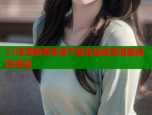 51漫画免费高速下载离线畅享海量高清漫画