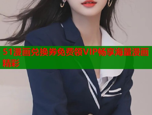51漫画兑换券免费领VIP畅享海量漫画精彩