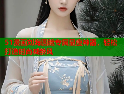 51漫画刘海圆脸专属显瘦神器，轻松打造时尚减龄风