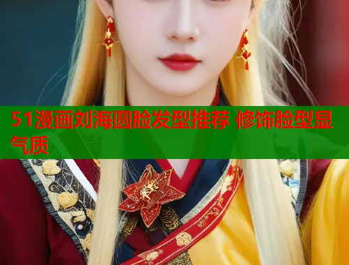 51漫画刘海圆脸发型推荐 修饰脸型显气质