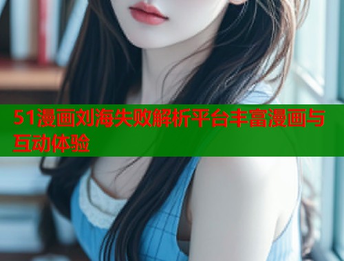 51漫画刘海失败解析平台丰富漫画与互动体验