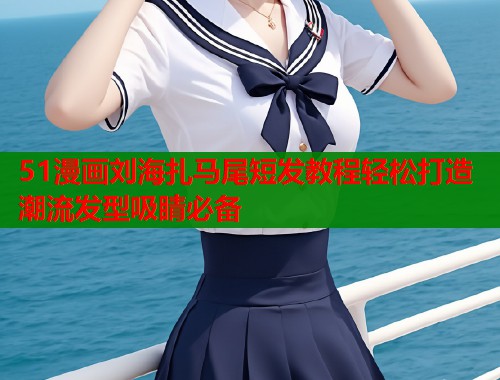 51漫画刘海扎马尾短发教程轻松打造潮流发型吸睛必备