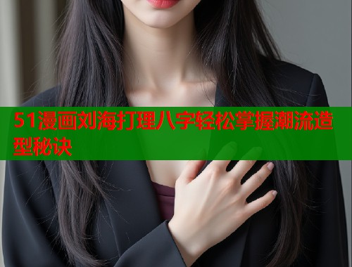 51漫画刘海打理八字轻松掌握潮流造型秘诀