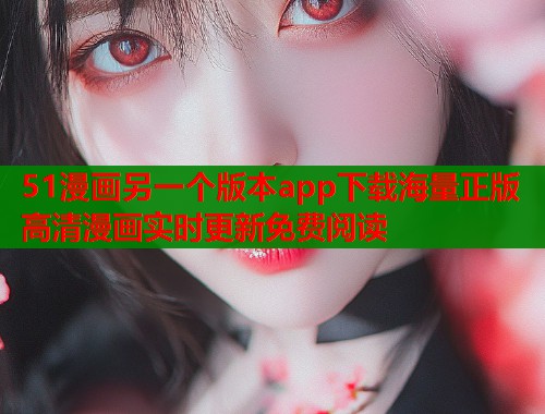 51漫画另一个版本app下载海量正版高清漫画实时更新免费阅读
