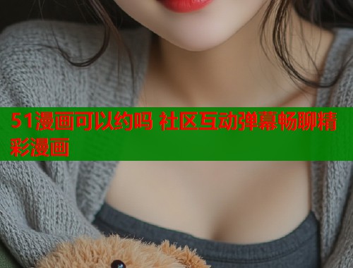 51漫画可以约吗 社区互动弹幕畅聊精彩漫画