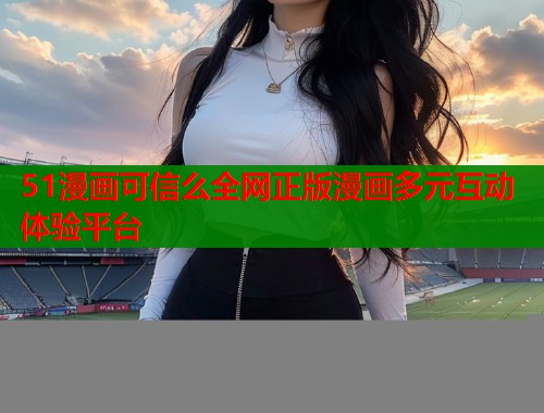 51漫画可信么全网正版漫画多元互动体验平台