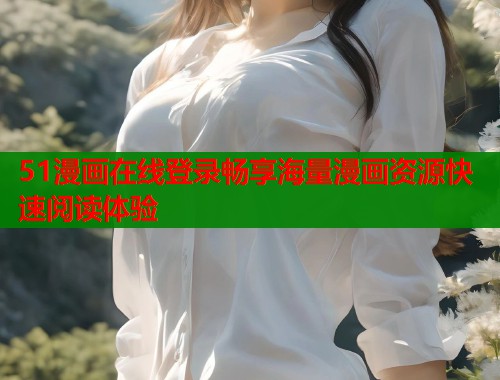 51漫画在线登录畅享海量漫画资源快速阅读体验