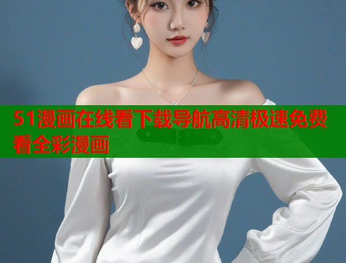 51漫画在线看下载导航高清极速免费看全彩漫画