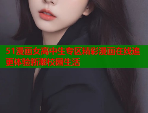 51漫画女高中生专区精彩漫画在线追更体验新潮校园生活