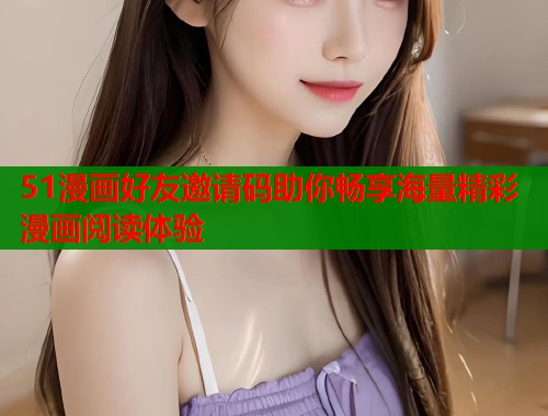 51漫画好友邀请码助你畅享海量精彩漫画阅读体验