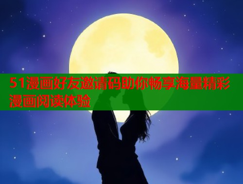 51漫画好友邀请码助你畅享海量精彩漫画阅读体验