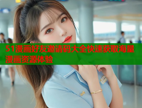 51漫画好友邀请码大全快速获取海量漫画资源体验