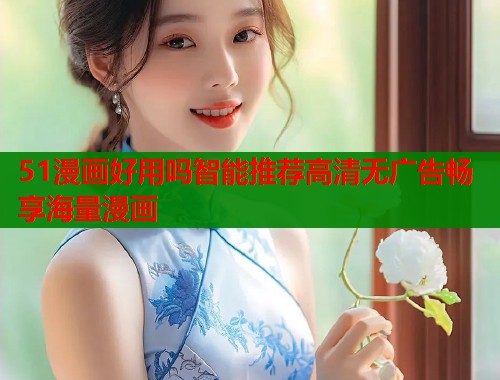 51漫画好用吗智能推荐高清无广告畅享海量漫画