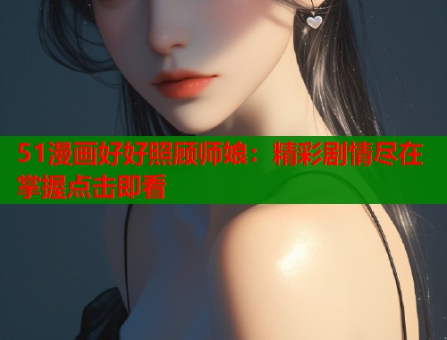 51漫画好好照顾师娘：精彩剧情尽在掌握点击即看