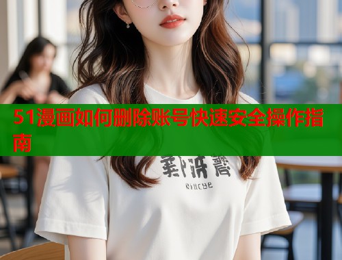 51漫画如何删除账号快速安全操作指南