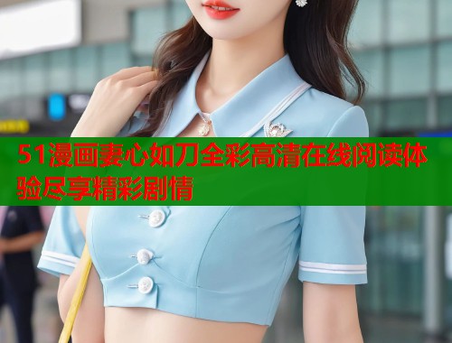 51漫画妻心如刀全彩高清在线阅读体验尽享精彩剧情