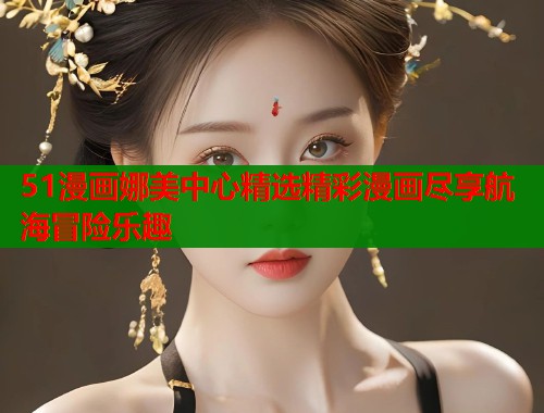 51漫画娜美中心精选精彩漫画尽享航海冒险乐趣