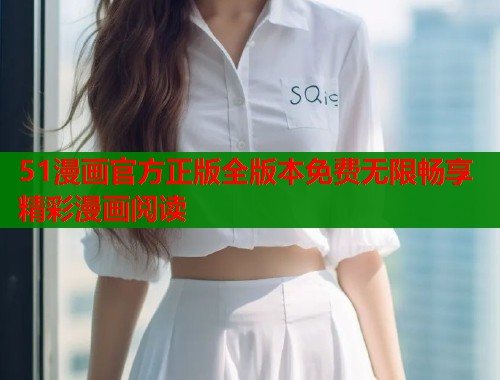 51漫画官方正版全版本免费无限畅享精彩漫画阅读