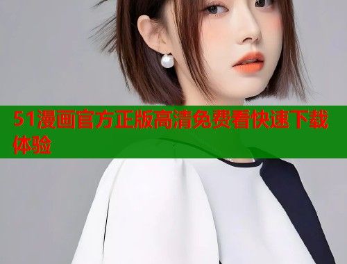 51漫画官方正版高清免费看快速下载体验