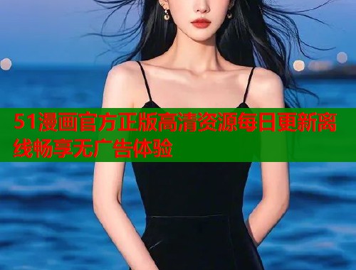 51漫画官方正版高清资源每日更新离线畅享无广告体验