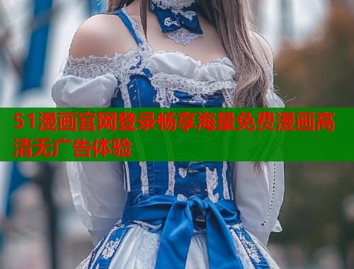 51漫画官网登录畅享海量免费漫画高清无广告体验