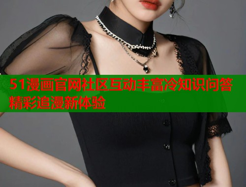 51漫画官网社区互动丰富冷知识问答精彩追漫新体验
