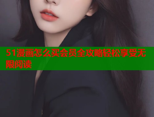 51漫画怎么买会员全攻略轻松享受无限阅读