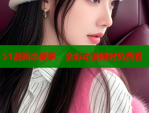 51漫画恋爱季，全彩动漫限时免费看