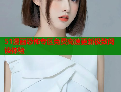 51漫画恐怖专区免费高速更新极致阅读体验