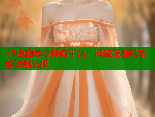 51漫画恶心体验平台，海量漫画轻松阅读新选择