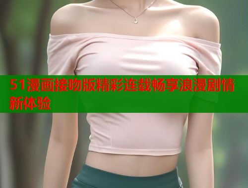 51漫画接吻版精彩连载畅享浪漫剧情新体验