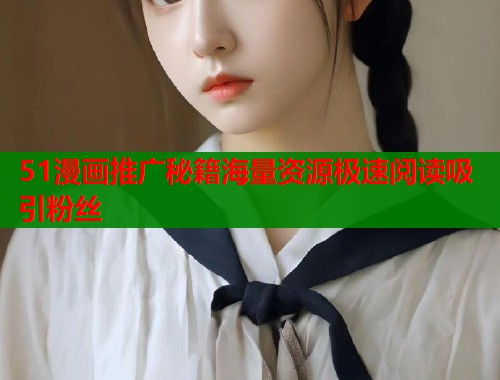 51漫画推广秘籍海量资源极速阅读吸引粉丝