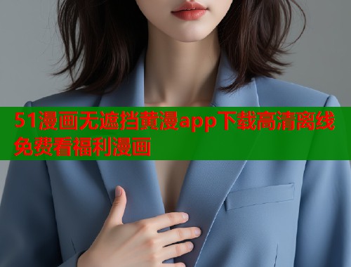 51漫画无遮挡黄漫app下载高清离线免费看福利漫画