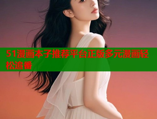 51漫画本子推荐平台正版多元漫画轻松追番
