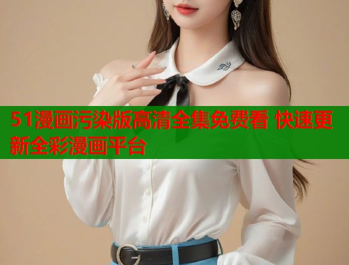 51漫画污染版高清全集免费看 快速更新全彩漫画平台