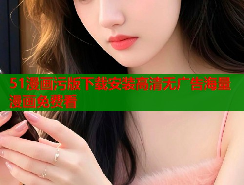 51漫画污版下载安装高清无广告海量漫画免费看