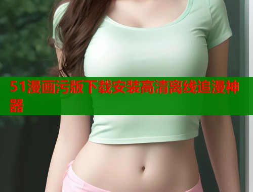51漫画污版下载安装高清离线追漫神器