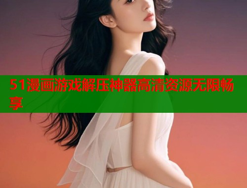 51漫画游戏解压神器高清资源无限畅享