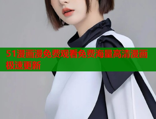 51漫画漫免费观看免费海量高清漫画极速更新