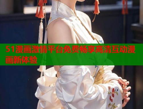 51漫画激情平台免费畅享高清互动漫画新体验