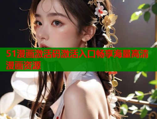 51漫画激活码激活入口畅享海量高清漫画资源