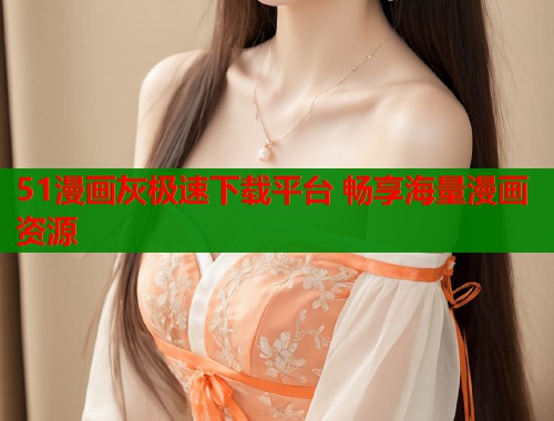 51漫画灰极速下载平台 畅享海量漫画资源