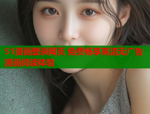 51漫画登录网页 免费畅享高清无广告漫画阅读体验