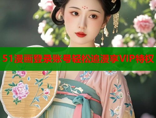 51漫画登录账号轻松追漫享VIP特权
