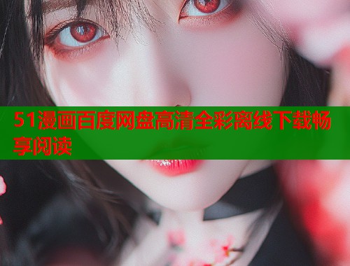 51漫画百度网盘高清全彩离线下载畅享阅读