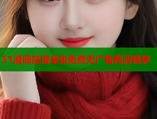 51漫画禁漫全集免费无广告高清畅享