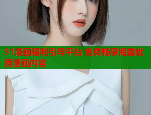 51漫画福利引导平台 免费畅享海量优质漫画内容