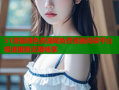 51漫画绿色资源网免费漫画阅读平台极速更新无限畅享