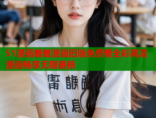 51漫画羞羞漫画旧版免费看全彩高清漫画畅享无限更新