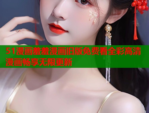 51漫画羞羞漫画旧版免费看全彩高清漫画畅享无限更新